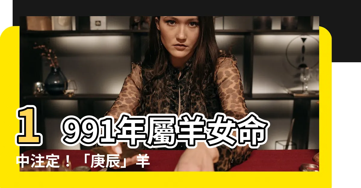 【1991年屬羊女】1991年屬羊女命中註定！「庚辰」羊女一生命運全解析