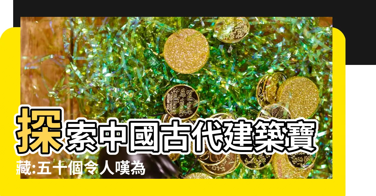 【中國古代建築】探索中國古代建築寶藏:五十個令人嘆為觀止的奇蹟