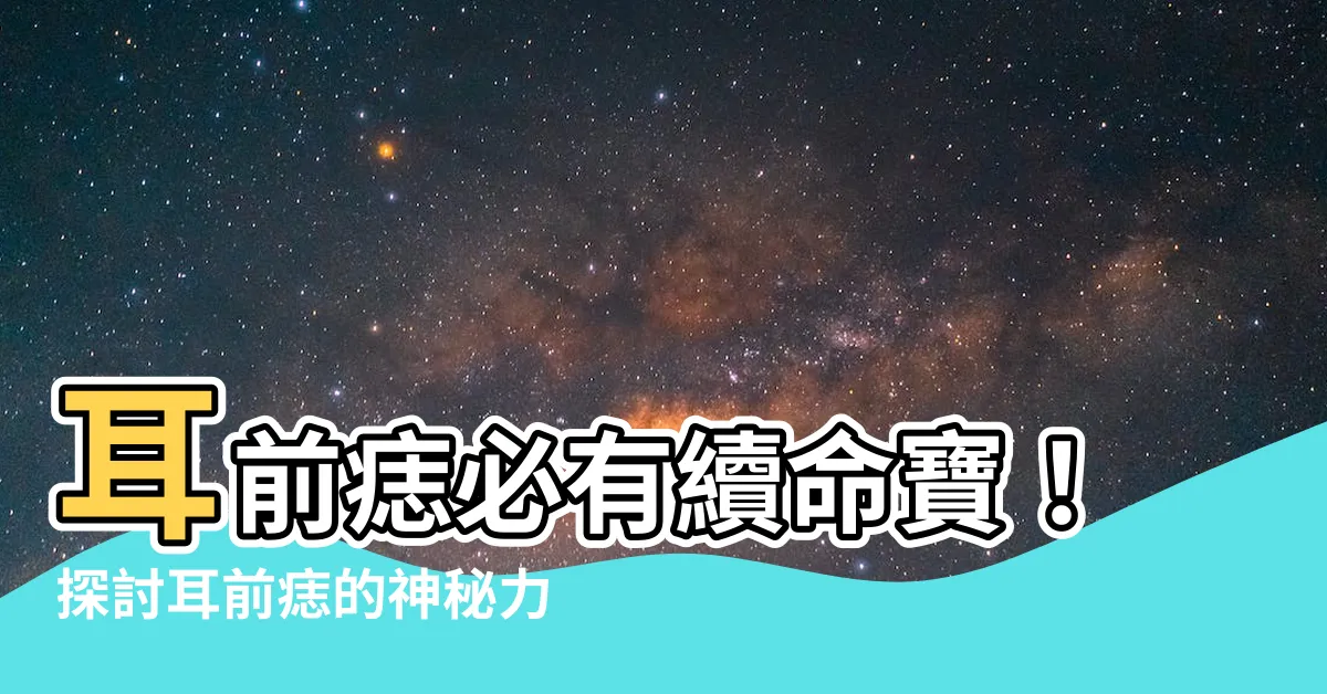 【耳前痣】耳前痣必有續命寶！探討耳前痣的神秘力量與命運圖解