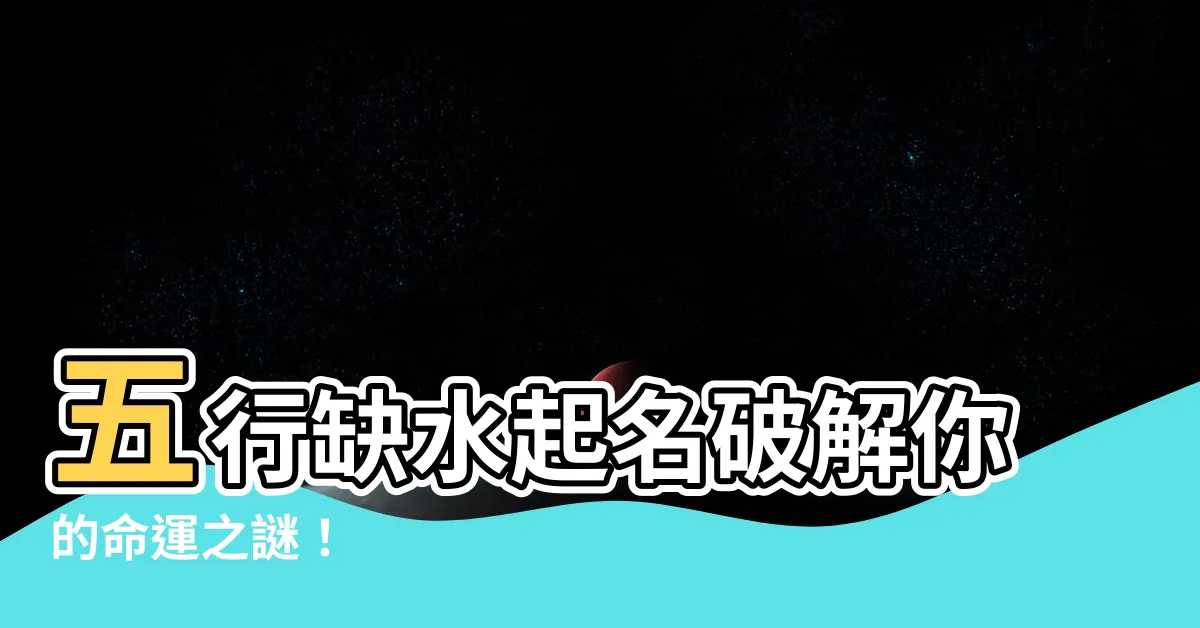 【五行缺水起名】五行缺水起名破解你的命運之謎！