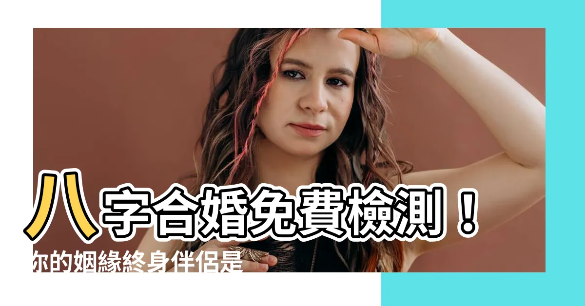 【八字合婚免費】八字合婚免費檢測！你的姻緣終身伴侶是誰？