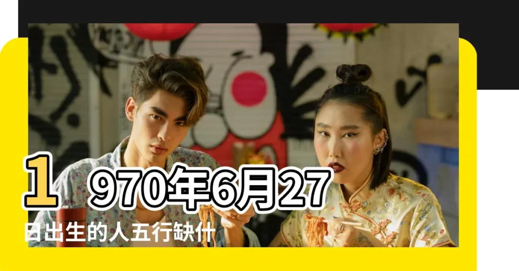 1970年6月27日出生的人五行缺什麼 |1970年6月27日出生時間看命運 |1970年6月27日出生日期看命運 |【1970.6.27八字】