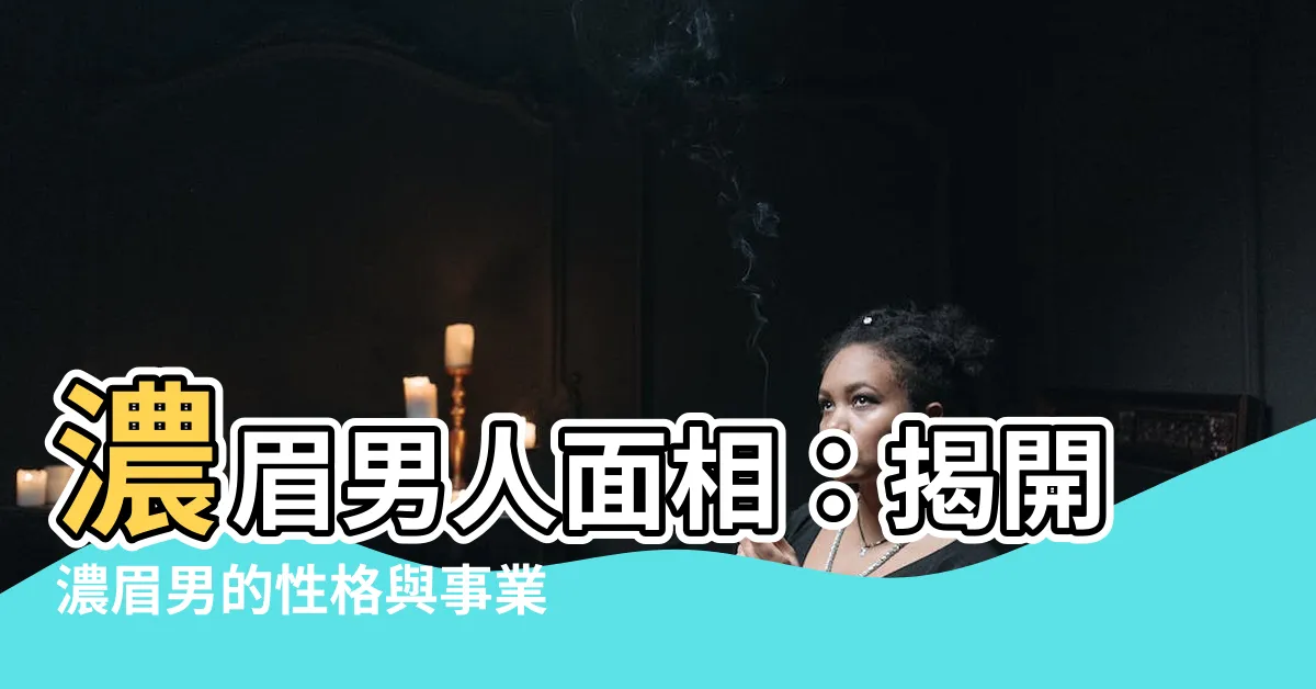 【男濃眉面相】濃眉男人面相：揭開濃眉男的性格與事業運勢！