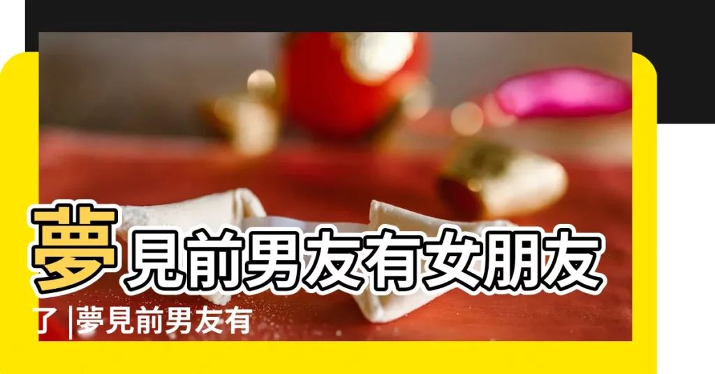 夢見前男友有女朋友了 |夢見前男友有女朋友了是好事嗎 |夢見前男友有女朋友了是什麼意思 |【夢見前男友有女朋友了還來找我】