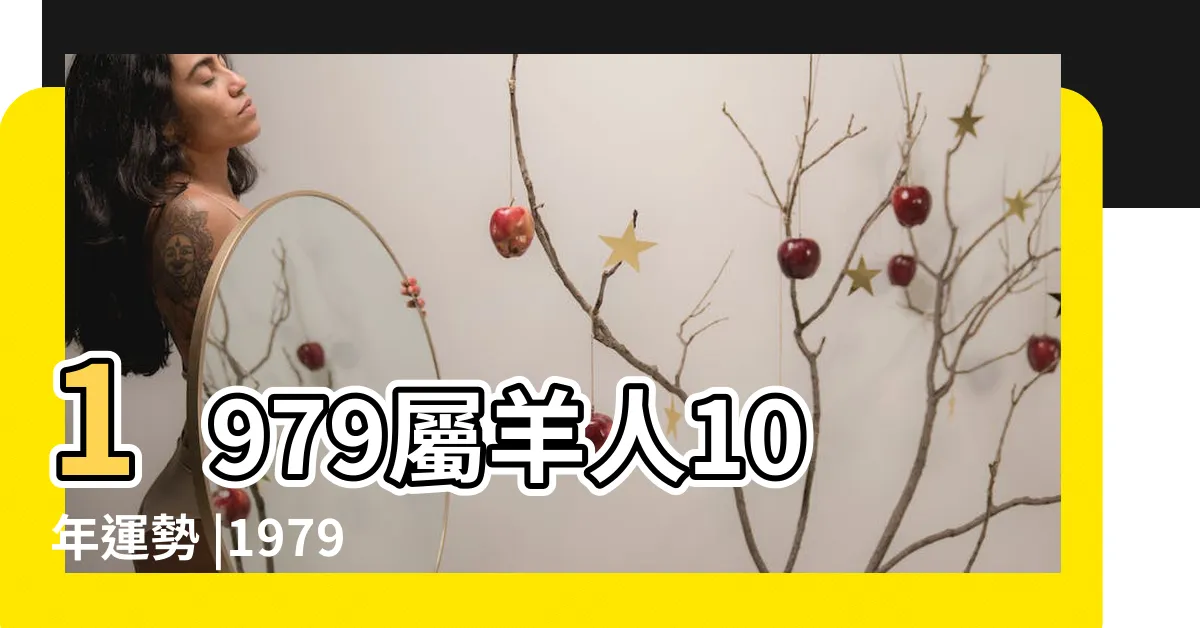 【1979屬羊】1979屬羊人10年運勢 |1979年屬羊人的婚姻與命運 |1979年屬羊人2024年全年運勢運程79 |