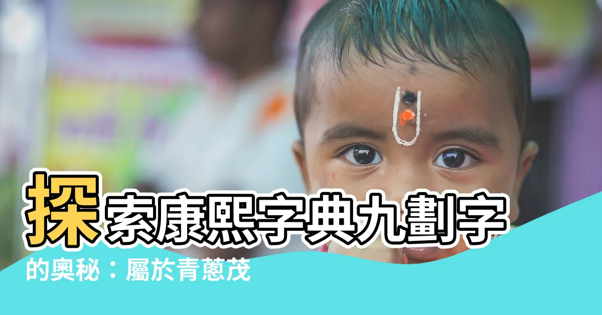 【9劃的字屬木】探索康熙字典九劃字的奧秘：屬於青葱茂盛的木