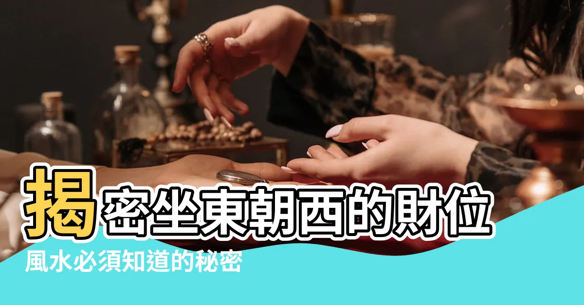 【坐東朝西 財位】揭密坐東朝西的財位風水必須知道的秘密