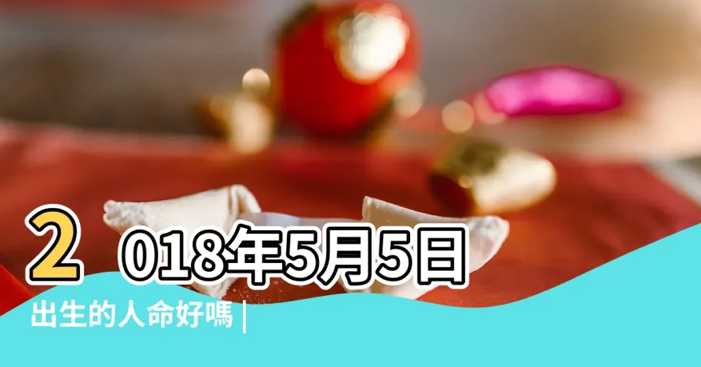 2018年5月5日出生的人命好嗎 |2018年出生的人命好嗎 |是什麼命 |【2018年5出生是什麼命】