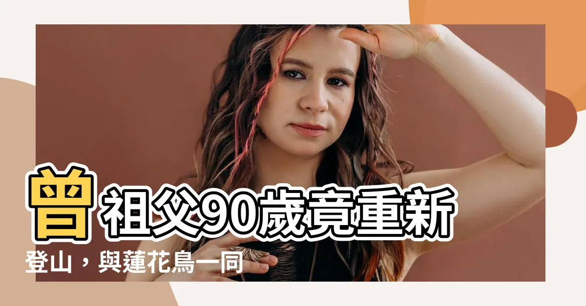 【曾祖父】曾祖父90歲竟重新登山，與蓮花鳥一同征服高山峯頂