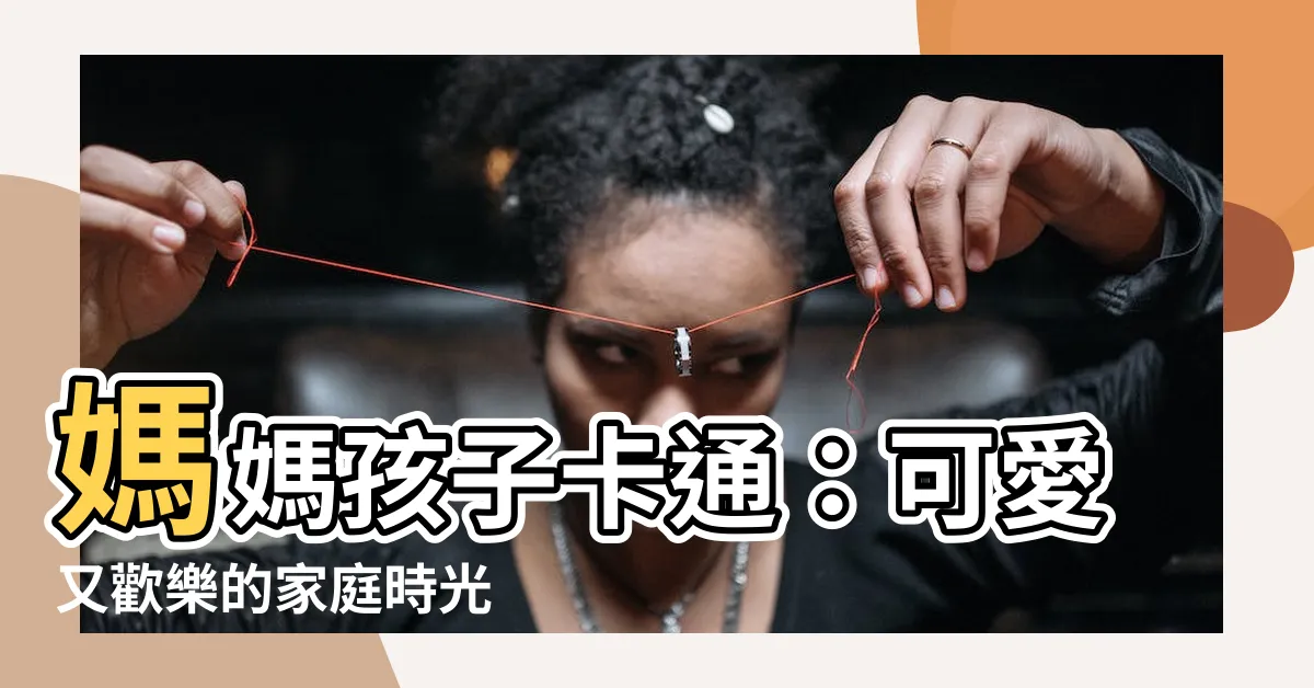 【媽媽孩子卡通】媽媽孩子卡通：可愛又歡樂的家庭時光