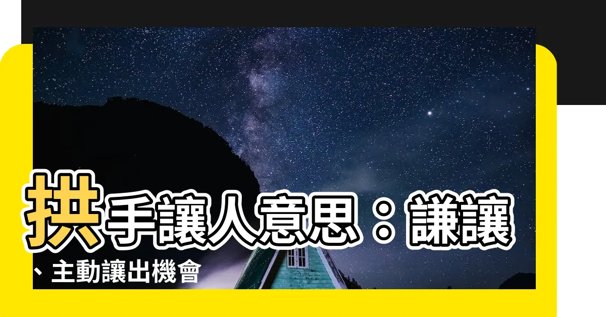 【拱手讓人意思】拱手讓人意思：謙讓、主動讓出機會
