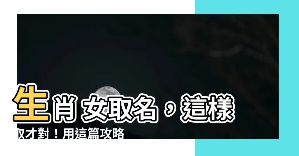 【生肖 女取名】生肖 女取名，這樣取才對！用這篇攻略，找到獨一無二的吉名！