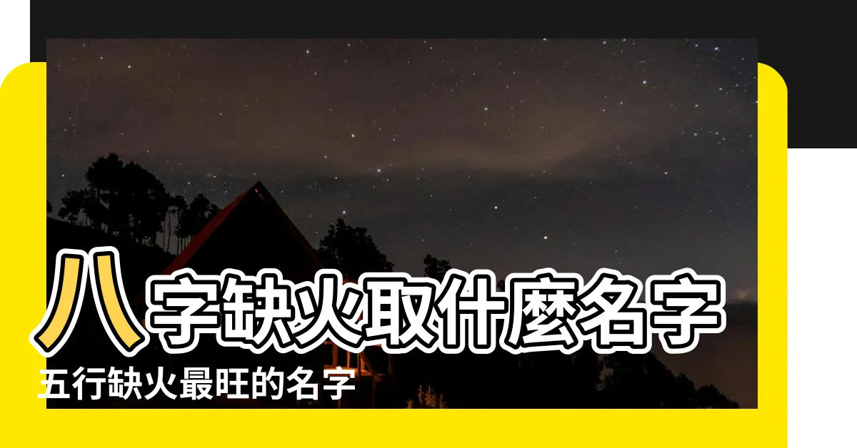 【五行缺火的名字】八字缺火取什麼名字五行缺火最旺的名字 |五行缺火女孩取名用字精選 |五行缺火取名大全 |