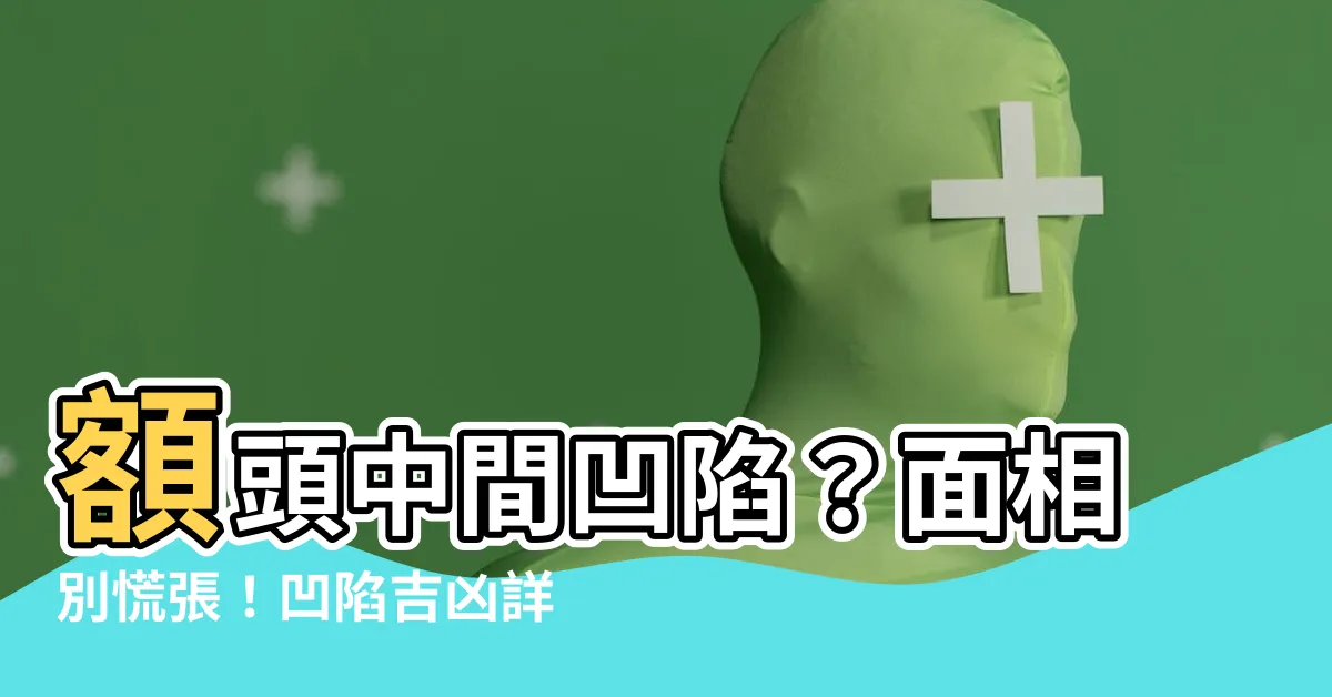 【額頭中間凹】額頭中間凹陷？面相別慌張！凹陷吉凶詳解