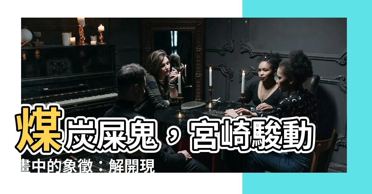 【煤炭屎鬼意思】煤炭屎鬼，宮崎駿動畫中的象徵：解開現實中的隱喻