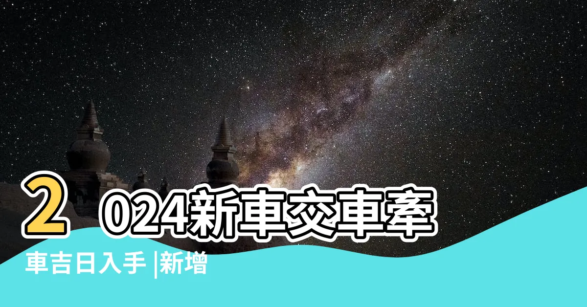 【適合交車的日子】2024新車交車牽車吉日入手 |新增至農曆2月 |交車吉日 |