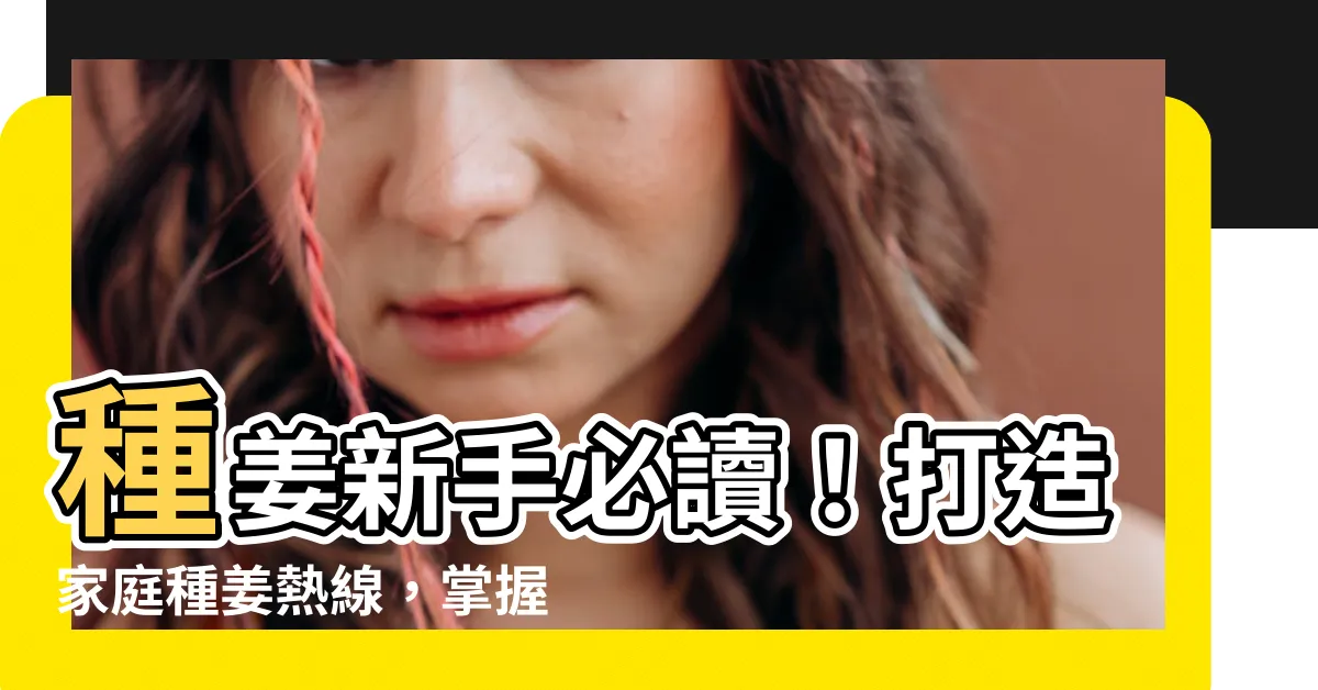 【種姜】種姜新手必讀！打造家庭種姜熱線，掌握育苗要訣