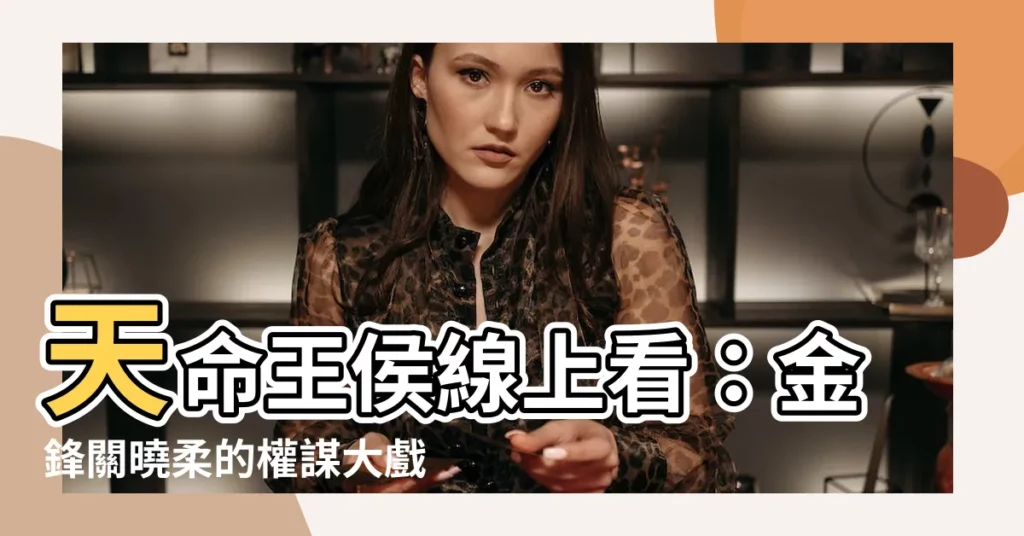 【天命王侯線上看】天命王侯線上看：金鋒關曉柔的權謀大戲，精彩不容錯過！
