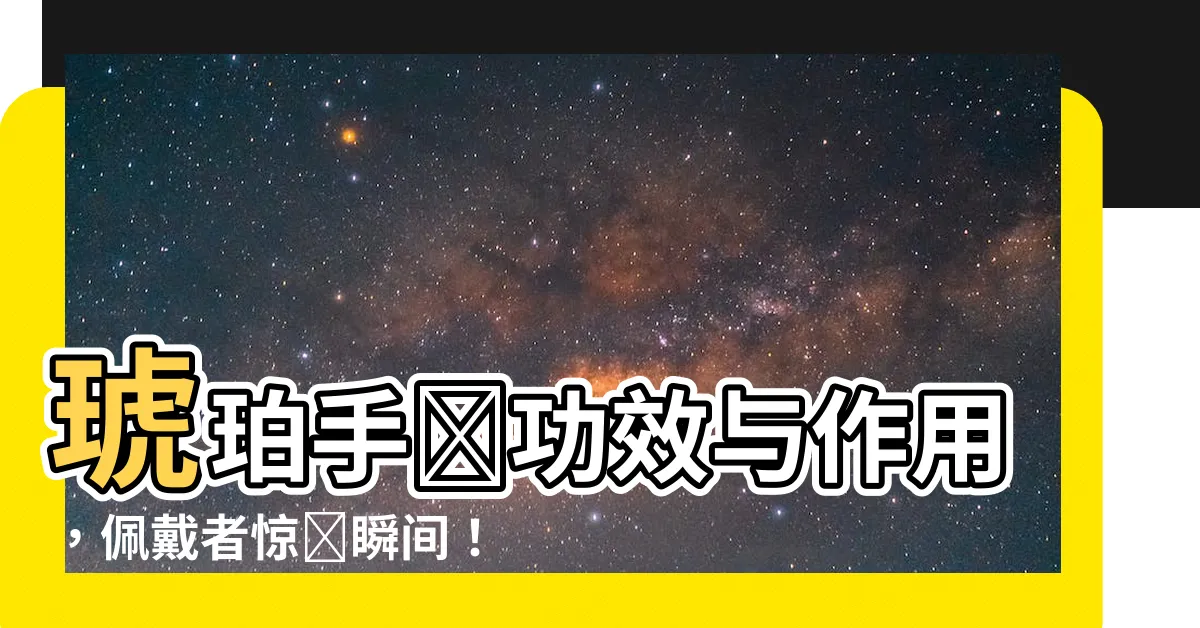 【琥珀手鍊功效】琥珀手鍊功效與作用，佩戴者驚豔瞬間！