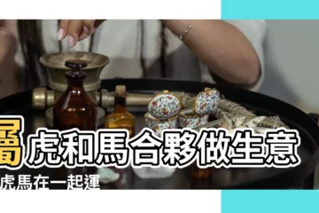 【馬與虎一起做生意嗎】屬虎和馬合夥做生意嗎 |虎馬在一起運勢如何 |虎和馬做生意合不合財屬虎與屬馬事業能不能合作 |