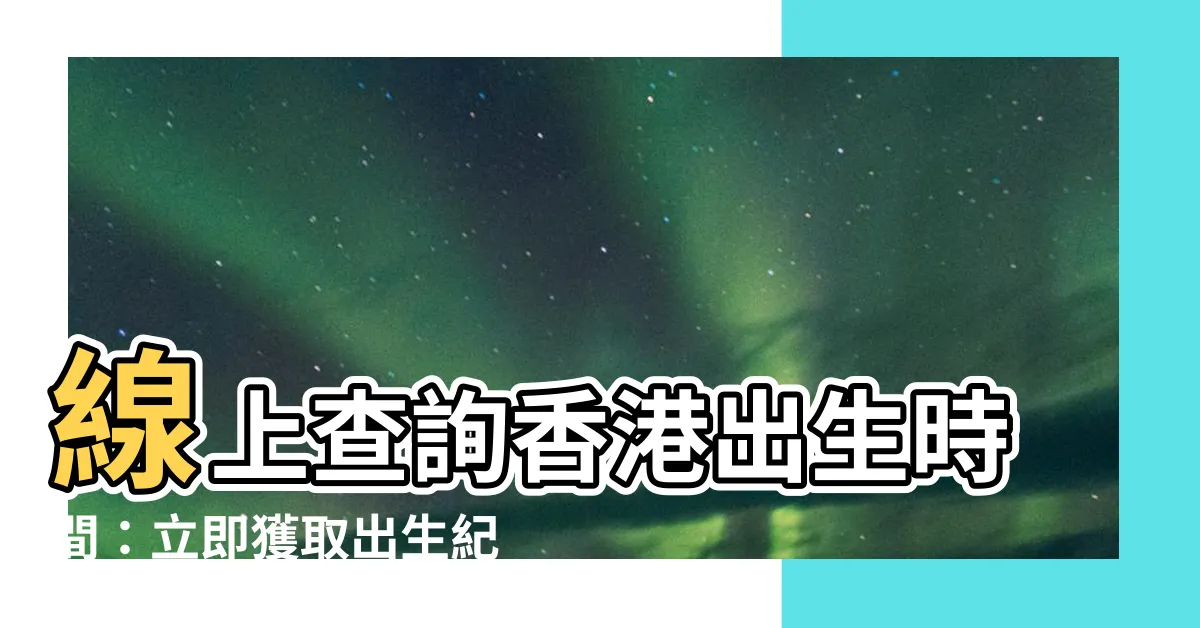 【出生時間查詢香港】線上查詢香港出生時間：立即獲取出生紀錄核證副本