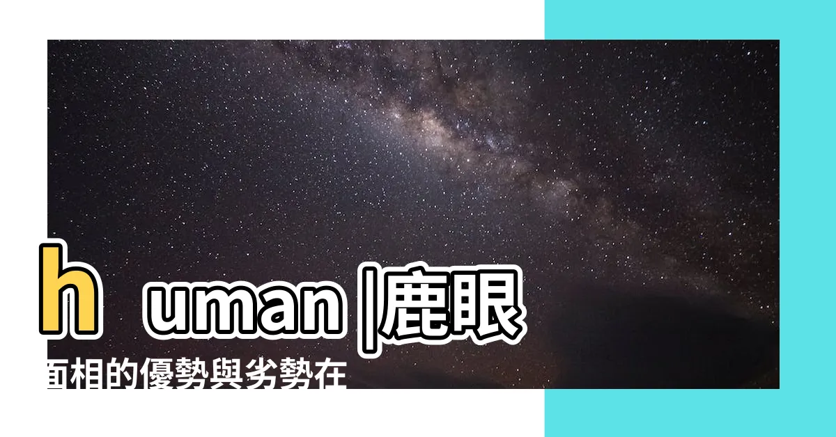 【鹿眼人】human |鹿眼面相的優勢與劣勢在哪裏 |擁有鹿眼面相的人怎麼樣的呢 |