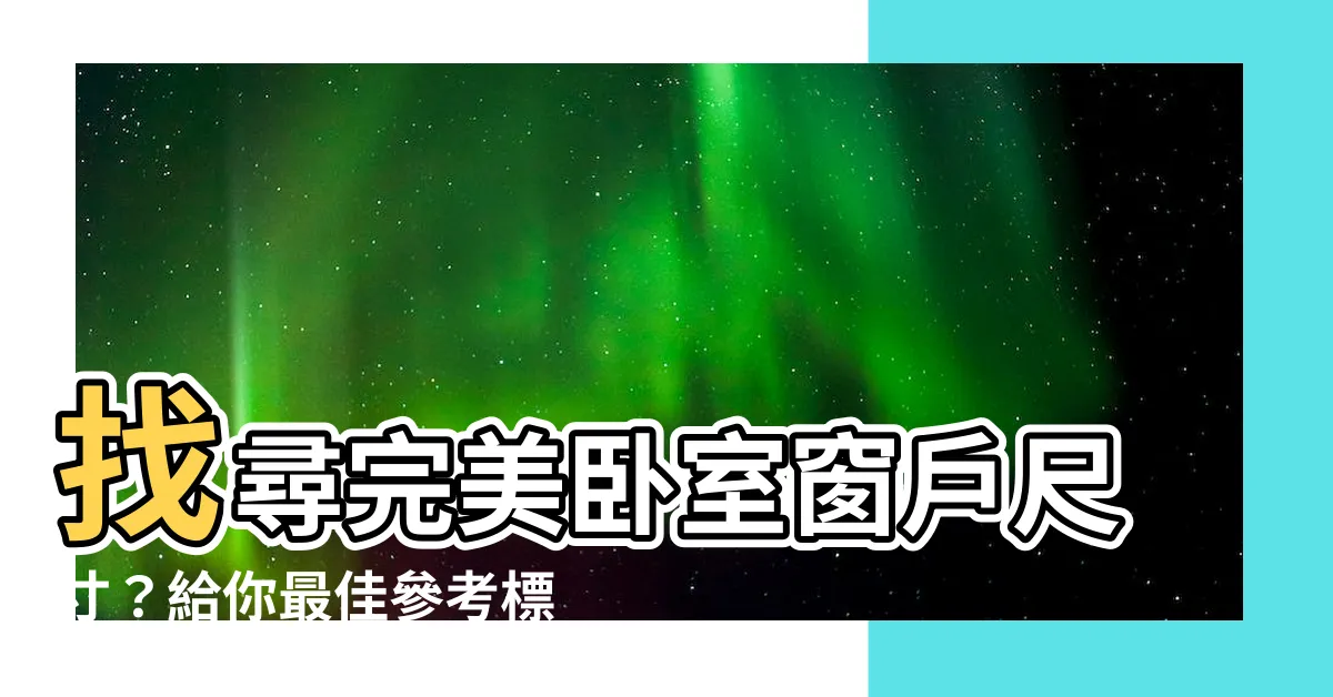 【卧室窗户尺寸】找尋完美卧室窗户尺寸？給你最佳參考標準！