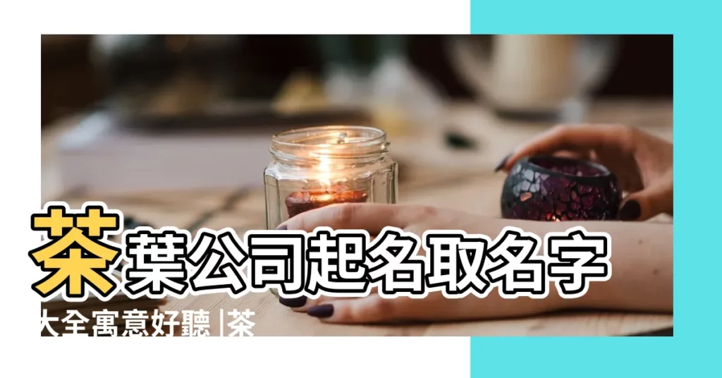 茶葉公司起名取名字大全寓意好聽 |茶葉品牌商標取名大全集 |有創意茶葉品牌名稱 |【茶葉品牌的名字大全】