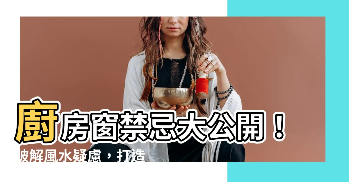 【廚房窗】廚房窗禁忌大公開！破解風水疑慮，打造財運亨通廚房