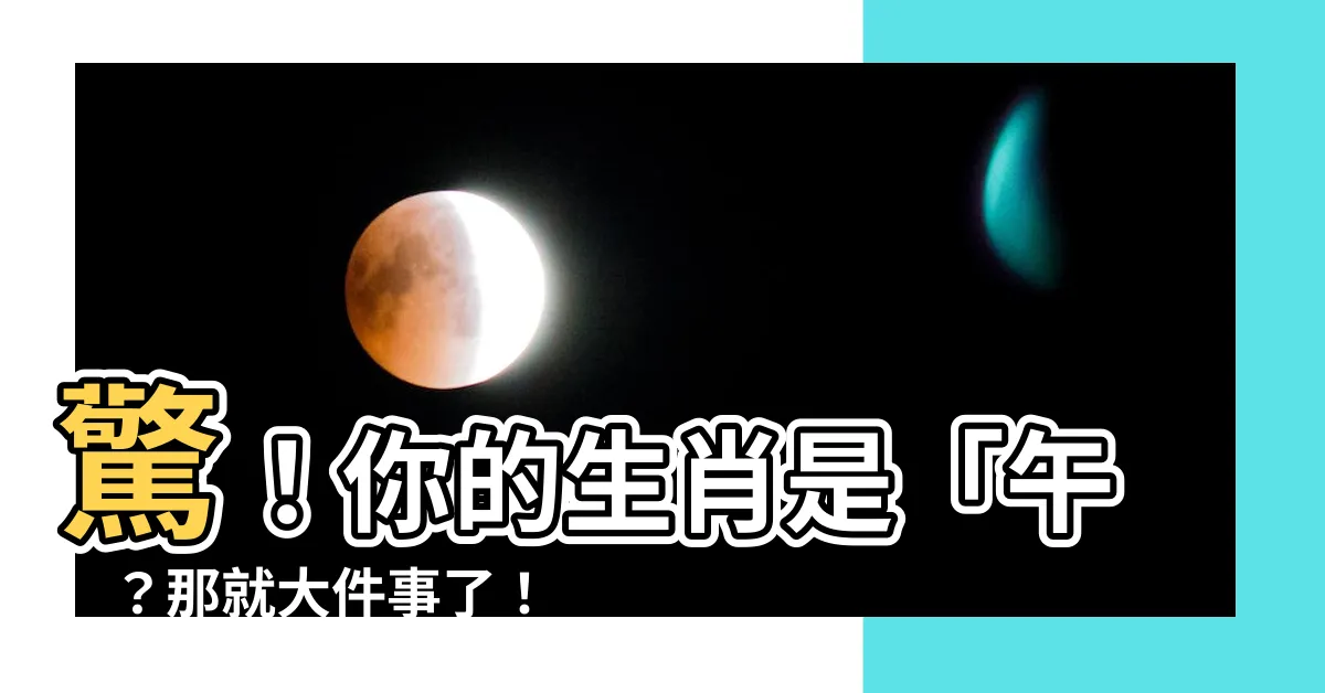 【午未年】驚！你的生肖是「午」？那就大件事了！