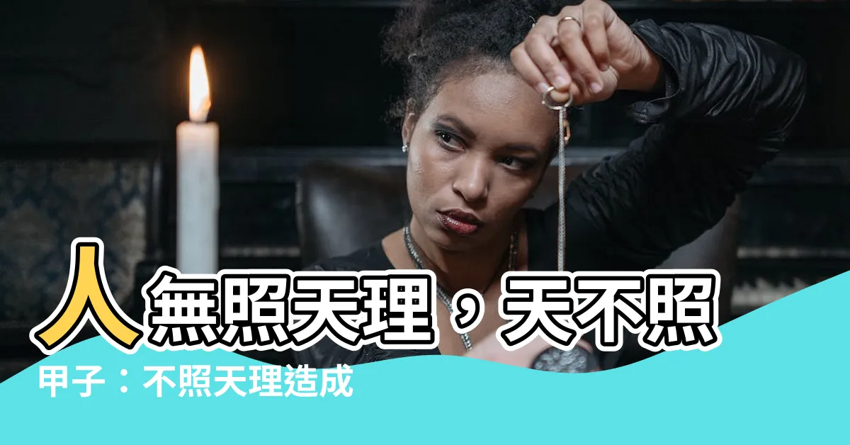 【不照天理造成的後果是什麼】人無照天理，天不照甲子：不照天理造成的後果是什麼？
