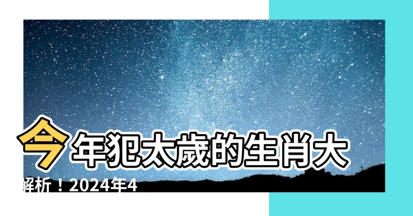 【今年 犯太歲】今年犯太歲的生肖大解析！2024年4生肖犯太歲全攻略