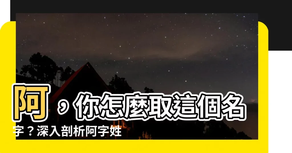 【阿 名字】阿，你怎麼取這個名字？深入剖析阿字姓名背後的故事和寓意