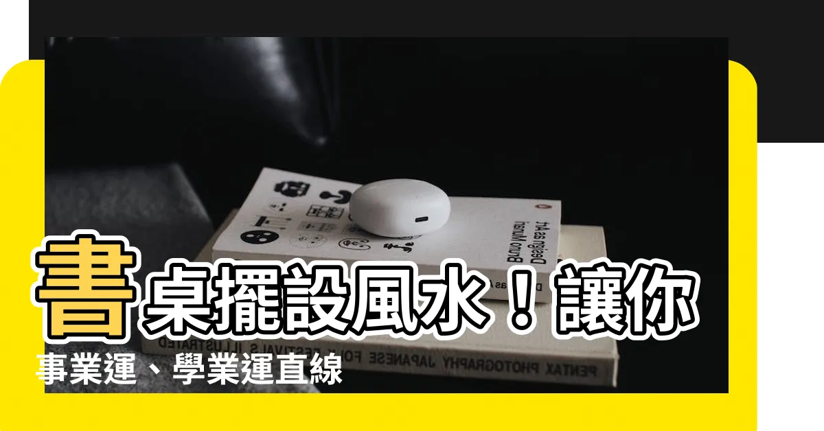 【書桌擺設風水】書桌擺設風水！讓你事業運、學業運直線上升