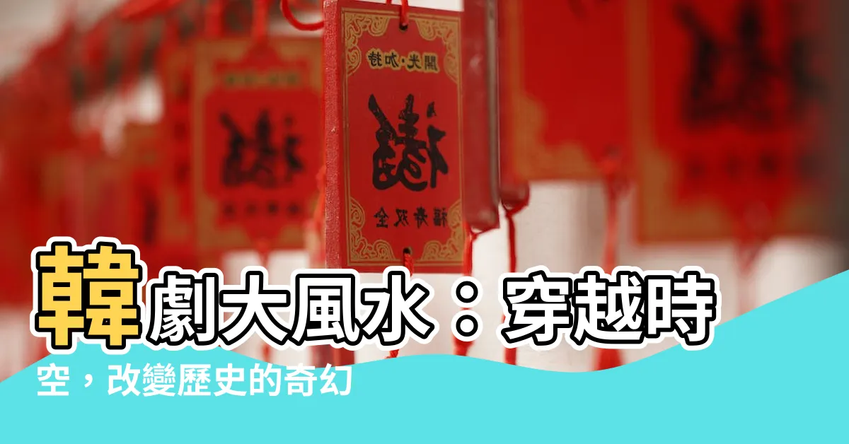 【韓劇大風水】韓劇大風水：穿越時空，改變歷史的奇幻旅程