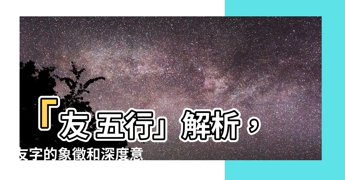 【友 五行】「友 五行」解析，友字的象徵和深度意義！
