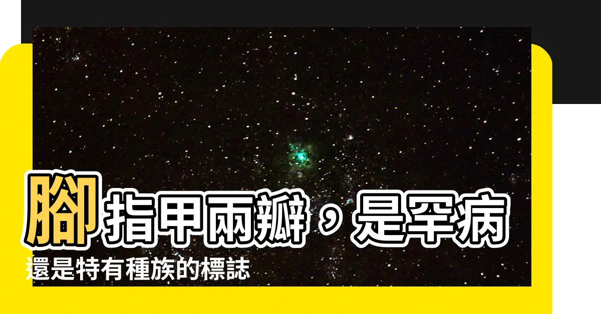 【腳指甲兩瓣】腳指甲兩瓣，是罕病還是特有種族的標誌？專家解答！