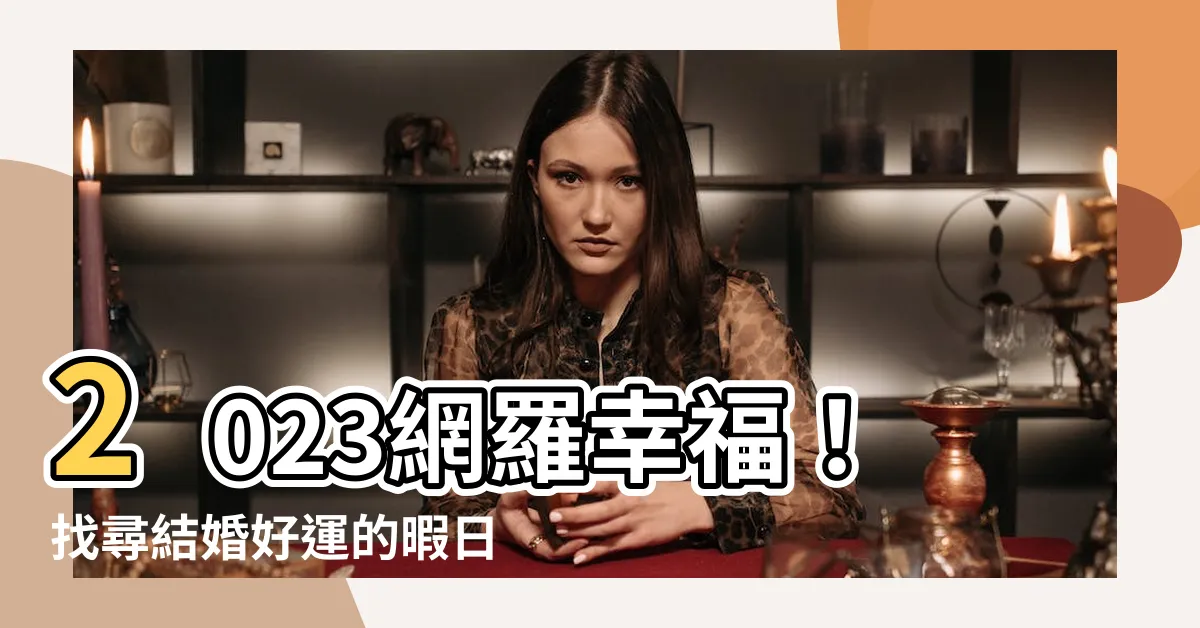 【2023好日子查詢】2023網羅幸福！找尋結婚好運的暇日｜2023好日子查詢