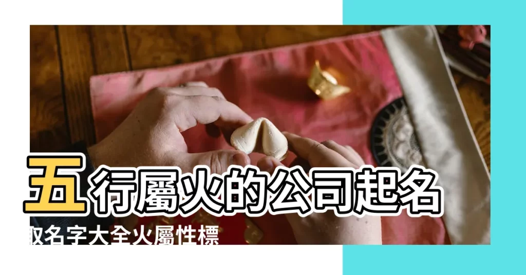 五行屬火的公司起名取名字大全火屬性標籤 |帶火命的電腦公司名字取名精選大全 |五行屬火最吉利的字公司名字 |【帶火字的公司名字】