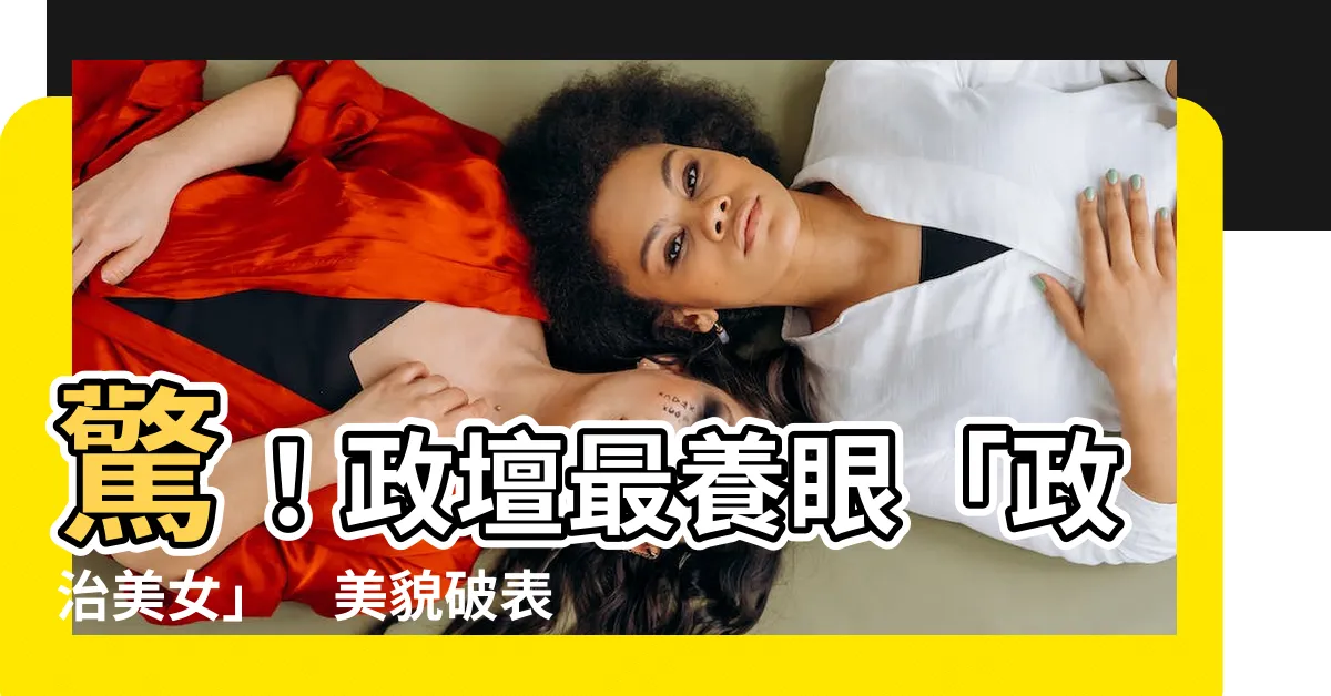 【政治美女】驚！政壇最養眼「政治美女」　美貌破錶智慧爆棚