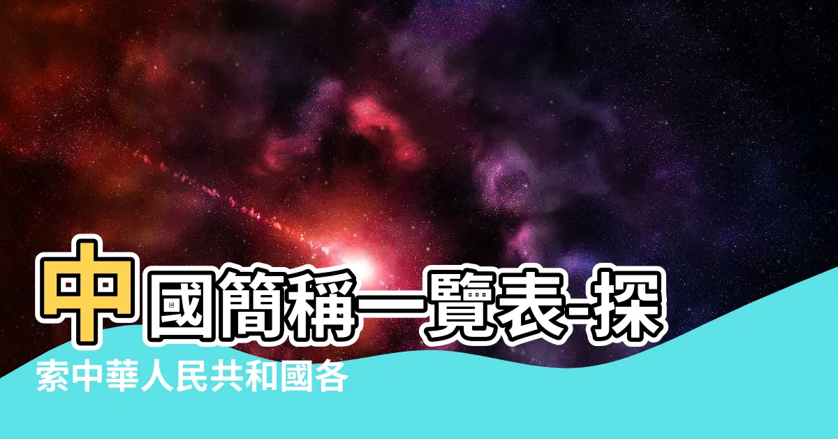【中國簡稱】中國簡稱一覽表-探索中華人民共和國各省區各具特色之稱呼