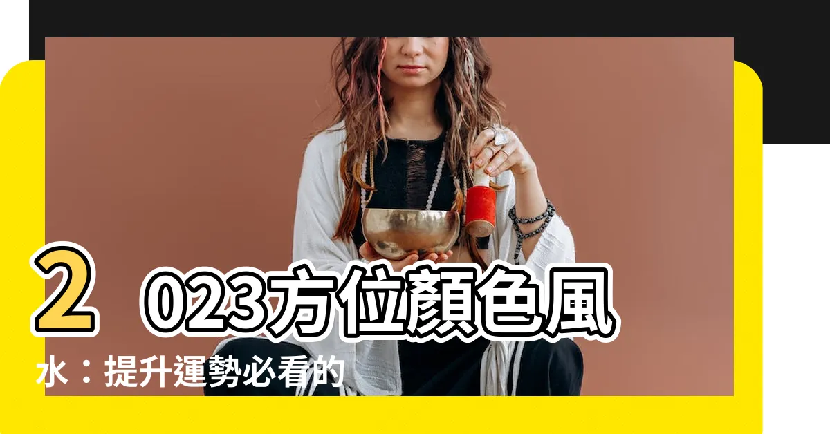 【2023方位顏色風水】2023方位顏色風水：提升運勢必看的九大吉星及兇星化解