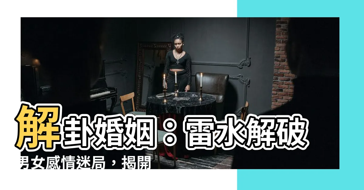 【雷水解 感情】解卦婚姻：雷水解破男女感情迷局，揭開兩人是否在一起的預測！