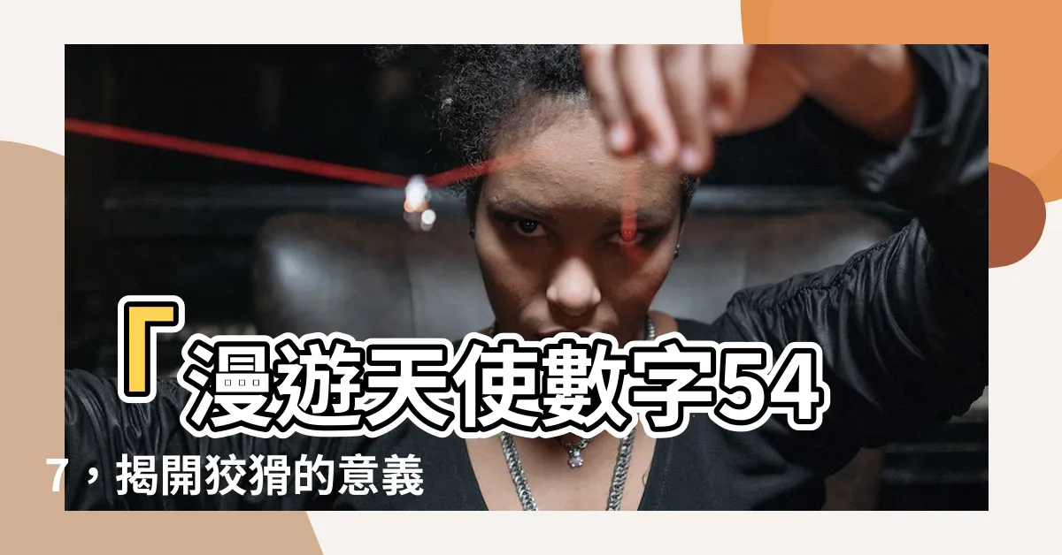 【547意思】「漫遊天使數字547，揭開狡猾的意義」