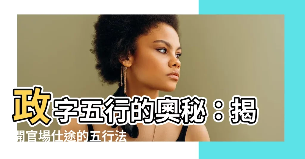 【政 五行】政字五行的奧秘：揭開官場仕途的五行法則