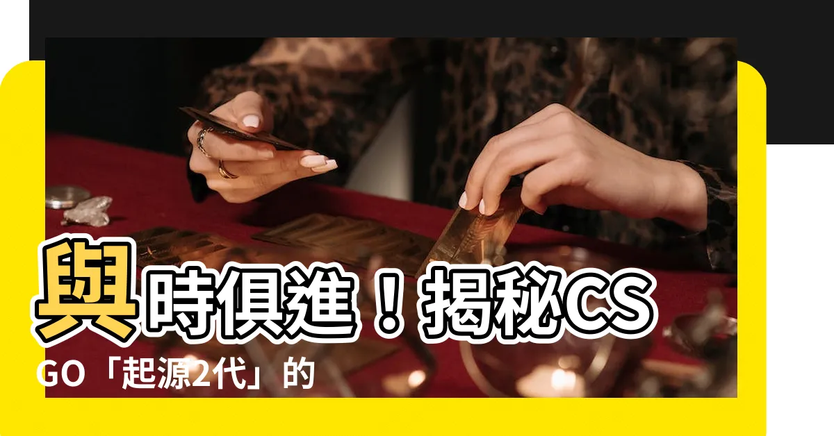 【起源2代】與時俱進！揭秘CSGO「起源2代」的最新消息及討論 🎮
