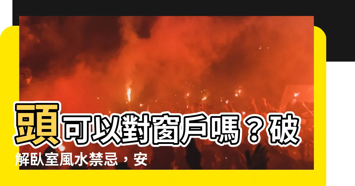 【頭可以對窗户嗎】頭可以對窗户嗎？破解卧室風水禁忌，安穩好眠不再難