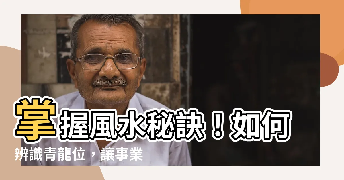 【如何分辨青龍位】掌握風水秘訣！如何辨識青龍位，讓事業飛黃騰達