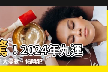 【九運飛星】驚！2024年九運飛星大變動，揭曉犯太歲生肖