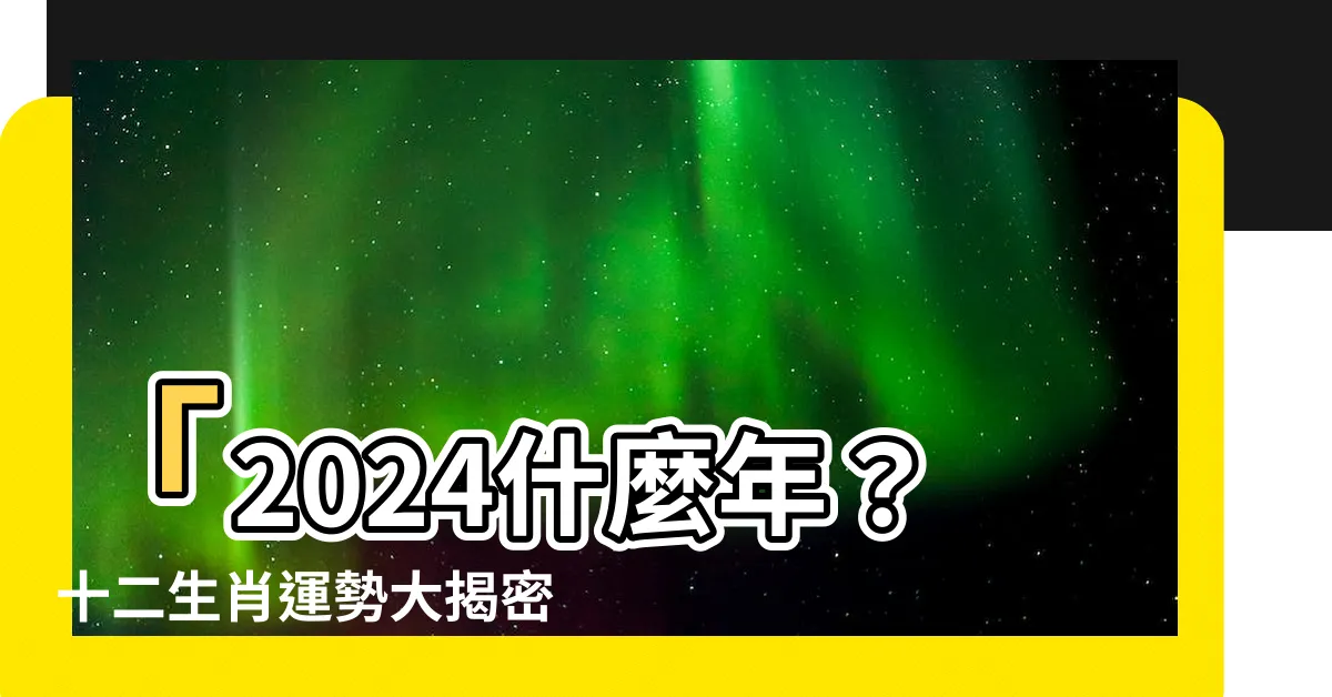 【2024什麼年】「2024什麼年？十二生肖運勢大揭密！財富、事業等你來拿！」
